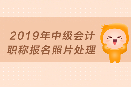 2019年中級會計(jì)職稱報(bào)名照片如何處理？
