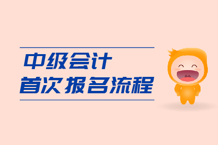 中級會計首次報名流程是什么？