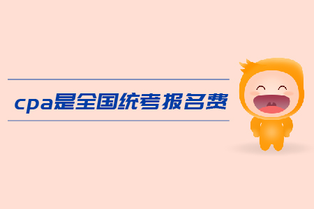 2019年cpa全國統(tǒng)考報名費是多少？注會考試報名費用高嗎？