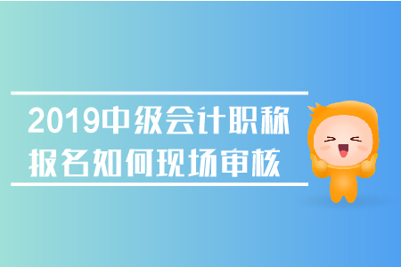 2019年中級會計職稱報名如何現(xiàn)場審核？