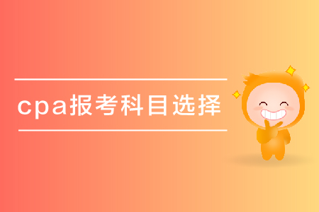 cpa報(bào)考科目選擇有什么好建議嗎？