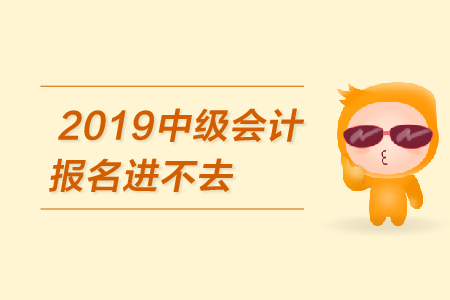 2019年中級會計報名進(jìn)不去怎么辦？