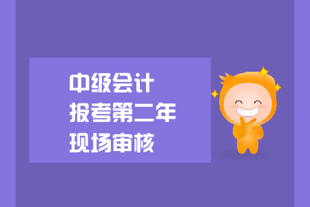 中級(jí)會(huì)計(jì)報(bào)考第二年現(xiàn)場(chǎng)審核要求是什么？