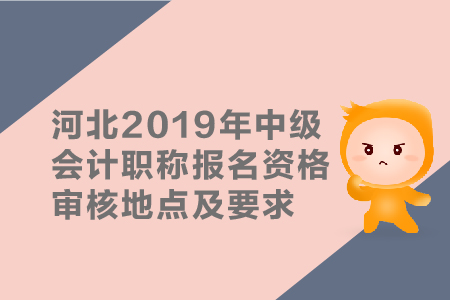 河北2019年中級會(huì)計(jì)職稱報(bào)名資格審核地點(diǎn)及要求