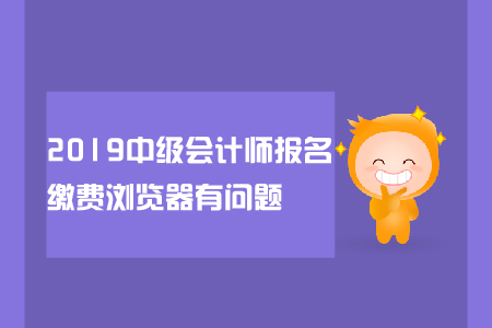 2019中級會計師報名繳費瀏覽器有問題怎么辦