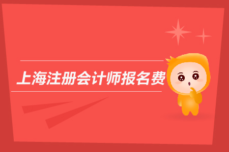2019年上海注冊(cè)會(huì)計(jì)師報(bào)名費(fèi)是多少？上海CPA報(bào)名費(fèi)用多嗎？