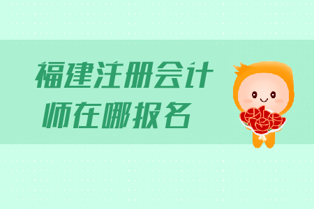 福建注冊(cè)會(huì)計(jì)師在哪報(bào)名？報(bào)名流程是什么？