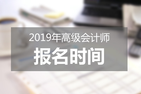 北京2019年高級會(huì)計(jì)師報(bào)考什么時(shí)候結(jié)束？