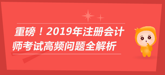重磅！2019年注冊會(huì)計(jì)師考試高頻問題全解析