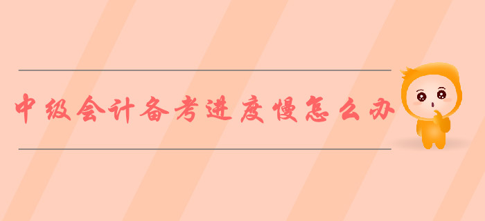 2019年中級(jí)會(huì)計(jì)備考進(jìn)度慢怎么辦？ 5步對(duì)策解決煩惱！