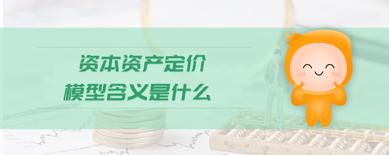 資本資產(chǎn)定價模型含義是什么 資本資產(chǎn)定價模型含義是什么
