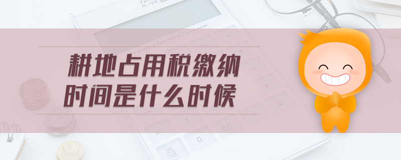 耕地占用稅繳納時(shí)間是什么時(shí)候 耕地占用稅繳納時(shí)間是什么時(shí)候