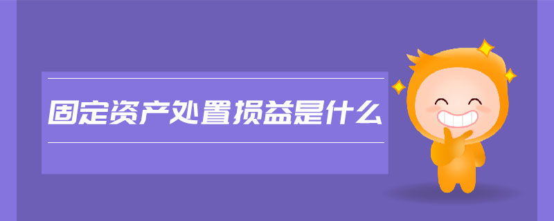 固定資產(chǎn)處置損益是什么 固定資產(chǎn)處置損益是什么