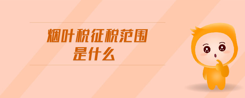 煙葉稅征稅范圍是什么 煙葉稅征稅范圍是什么