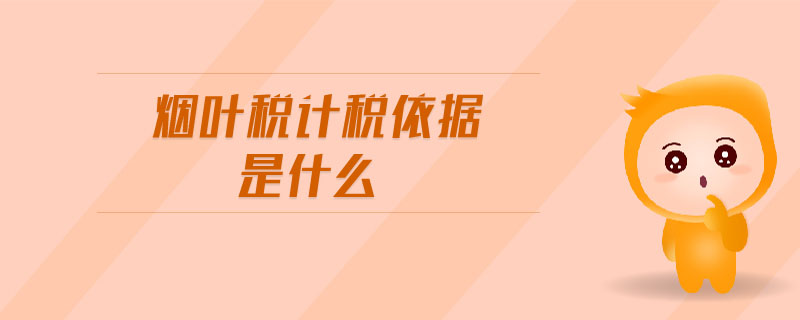 煙葉稅計稅依據(jù)是什么 煙葉稅計稅依據(jù)是什么
