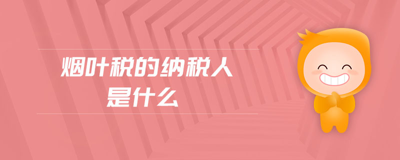 煙葉稅的納稅人是什么