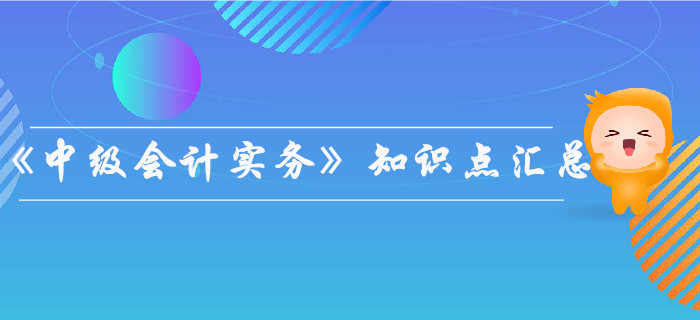 2019年《中級(jí)會(huì)計(jì)實(shí)務(wù)》知識(shí)點(diǎn)匯總，你都掌握了嗎？