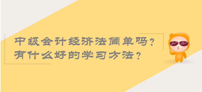 2019年中級會計經(jīng)濟(jì)法簡單嗎？有什么好的學(xué)習(xí)方法？