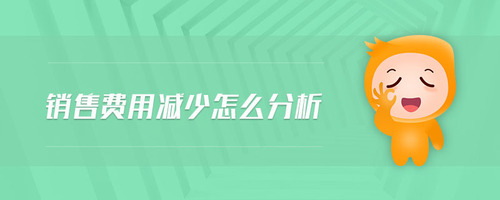銷售費(fèi)用減少怎么分析 銷售費(fèi)用減少怎么分析