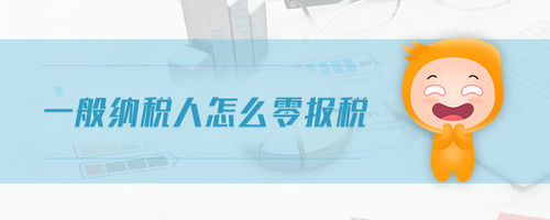 一般納稅人怎么零報稅 一般納稅人怎么零報稅