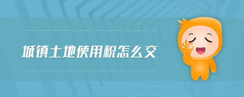 城鎮(zhèn)土地使用稅怎么交 城鎮(zhèn)土地使用稅怎么交