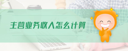 主營(yíng)業(yè)務(wù)收入怎么計(jì)算 主營(yíng)業(yè)務(wù)收入怎么計(jì)算