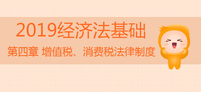 2019年初級(jí)會(huì)計(jì)《經(jīng)濟(jì)法基礎(chǔ)》沖刺：第四章增值稅、消費(fèi)稅法律制度