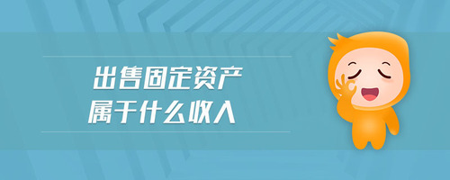 出售固定資產(chǎn)屬于什么收入 出售固定資產(chǎn)屬于什么收入