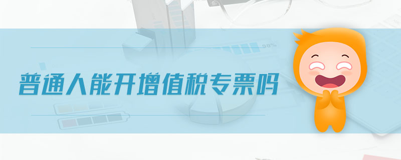 普通人能開(kāi)增值稅專(zhuān)票嗎 普通人能開(kāi)增值稅專(zhuān)票嗎
