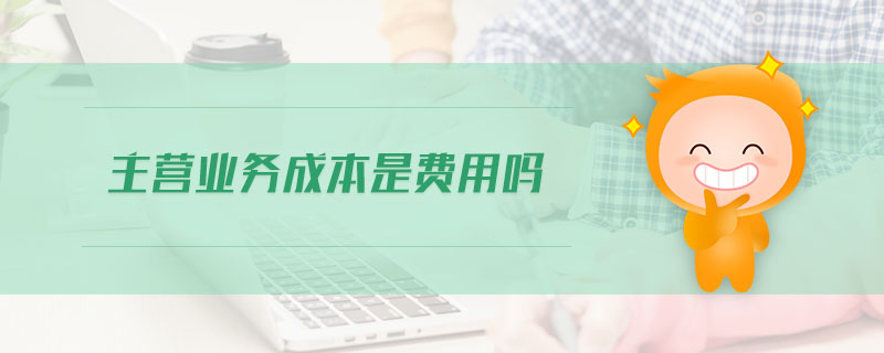 主營業(yè)務(wù)成本是費(fèi)用嗎 主營業(yè)務(wù)成本是費(fèi)用嗎