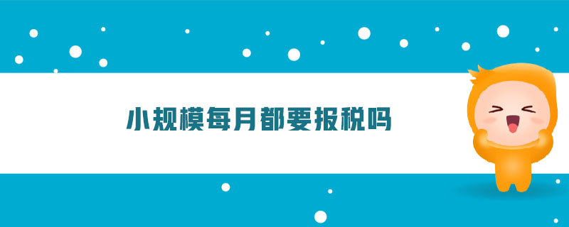 小規(guī)模每月都要報(bào)稅嗎 小規(guī)模每月都要報(bào)稅嗎