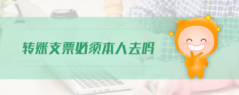 轉(zhuǎn)賬支票必須本人去嗎 轉(zhuǎn)賬支票必須本人去嗎