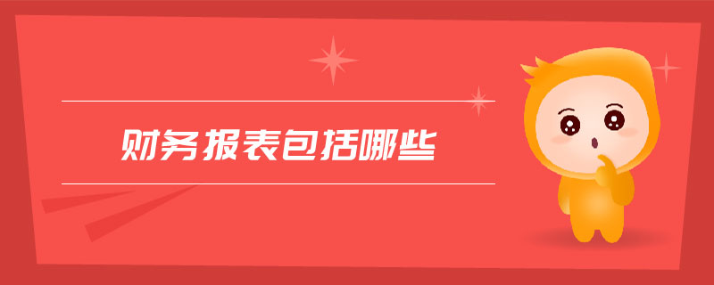 財(cái)務(wù)報(bào)表包括哪些 財(cái)務(wù)報(bào)表包括哪些