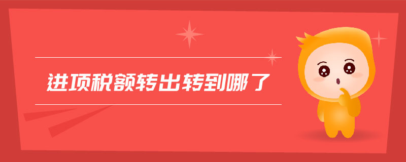 進(jìn)項(xiàng)稅額轉(zhuǎn)出轉(zhuǎn)到哪了 進(jìn)項(xiàng)稅額轉(zhuǎn)出轉(zhuǎn)到哪了