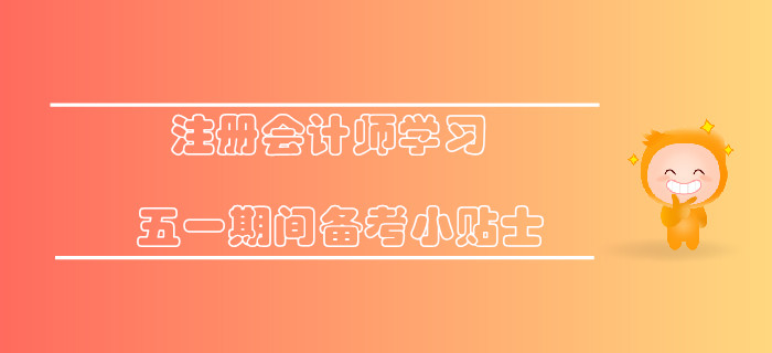 注冊會計師學(xué)習(xí)，五一期間備考小貼士