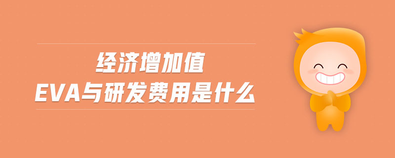 經(jīng)濟(jì)增加值eva與研發(fā)費(fèi)用是什么 經(jīng)濟(jì)增加值eva與研發(fā)費(fèi)用是什么