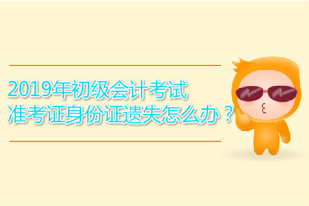 2019年初級會計考試準考證身份證遺失怎么辦？
