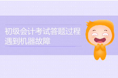 2019年初級(jí)會(huì)計(jì)考試答題過(guò)程遇到機(jī)器故障怎么辦？
