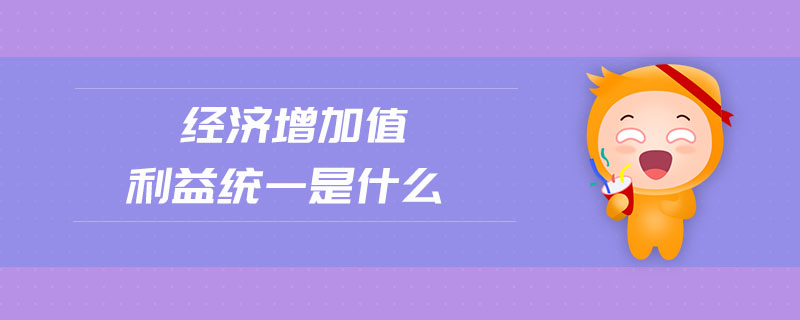 經(jīng)濟(jì)增加值利益統(tǒng)一是什么 經(jīng)濟(jì)增加值利益統(tǒng)一是什么
