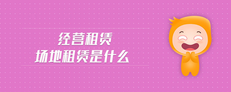 經(jīng)營(yíng)租賃場(chǎng)地租賃是什么 經(jīng)營(yíng)租賃場(chǎng)地租賃是什么
