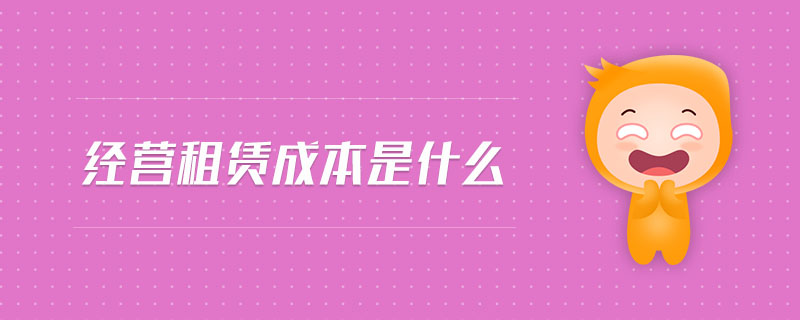 經(jīng)營租賃成本是什么 經(jīng)營租賃成本是什么