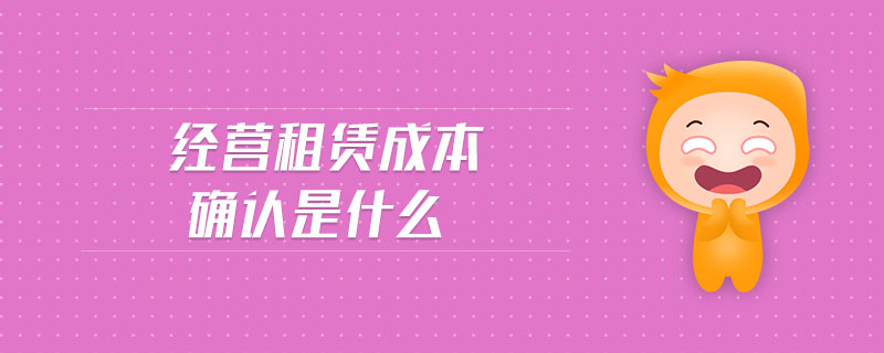經(jīng)營租賃成本確認(rèn)是什么 經(jīng)營租賃成本確認(rèn)是什么