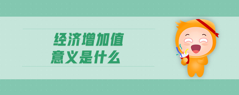 經(jīng)濟增加值意義是什么 經(jīng)濟增加值意義是什么