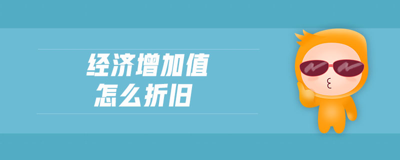 經(jīng)濟(jì)增加值怎么折舊 經(jīng)濟(jì)增加值怎么折舊