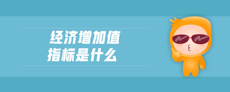 經(jīng)濟增加值指標是什么 經(jīng)濟增加值指標是什么