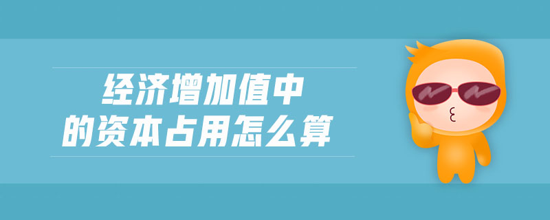 經(jīng)濟增加值中的資本占用怎么算 經(jīng)濟增加值中的資本占用怎么算