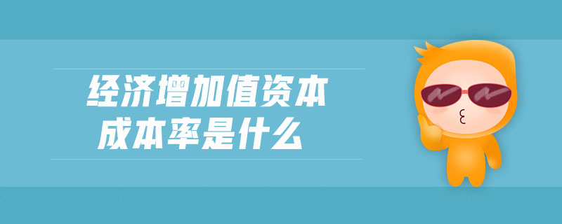 經(jīng)濟(jì)增加值資本成本率是什么 經(jīng)濟(jì)增加值資本成本率是什么