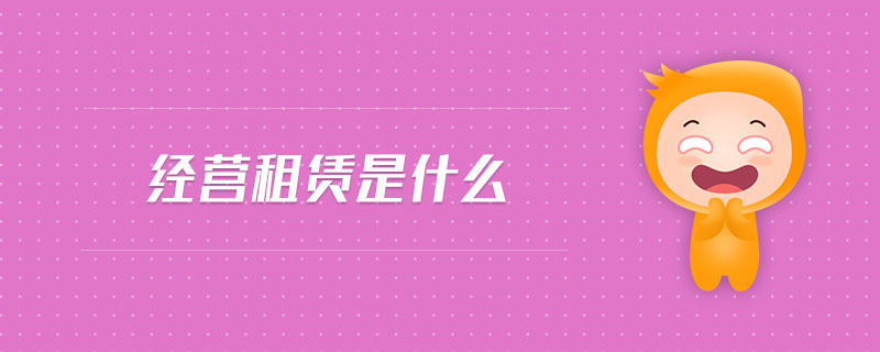 經(jīng)營租賃是什么 經(jīng)營租賃是什么