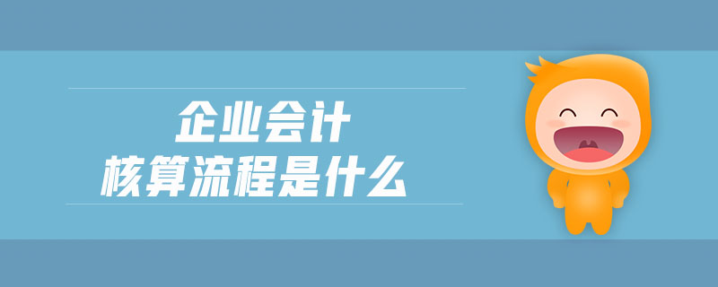企業(yè)會計核算流程是什么 企業(yè)會計核算流程是什么