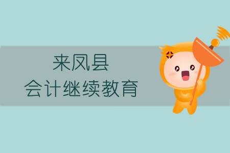 2019年來鳳縣會計(jì)繼續(xù)教育規(guī)則概述 2019年來鳳縣會計(jì)繼續(xù)教育規(guī)則概述